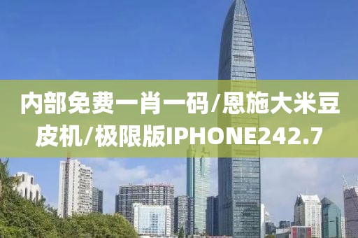 内部免费一肖一码/恩施大米豆皮机/极限版IPHONE242.7
