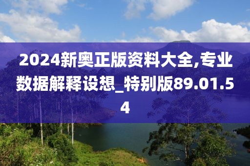 2024新奥正版资料大全,专业数据解释设想_特别版89.01.54