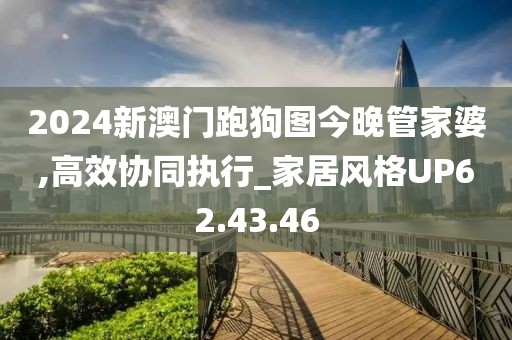 2024新澳门跑狗图今晚管家婆,高效协同执行_家居风格UP62.43.46