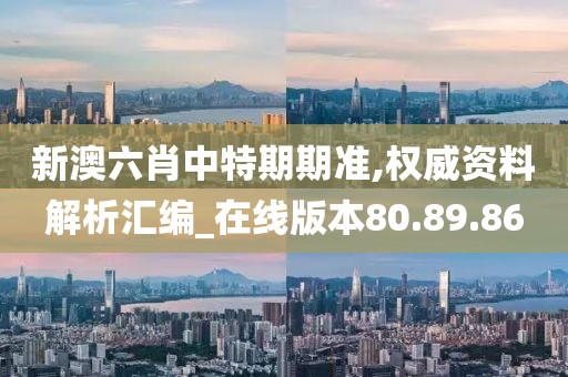 新澳六肖中特期期准,权威资料解析汇编_在线版本80.89.86