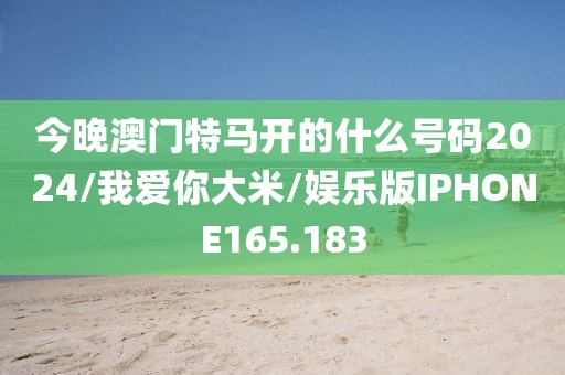 今晚澳门特马开的什么号码2024/我爱你大米/娱乐版IPHONE165.183