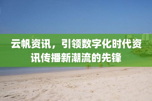 云帆资讯，引领数字化时代资讯传播新潮流的先锋