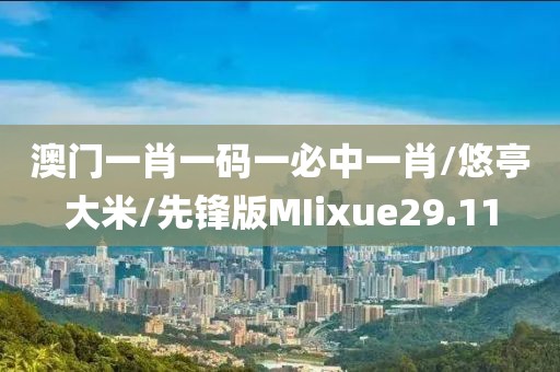 澳门一肖一码一必中一肖/悠亭大米/先锋版MIixue29.11
