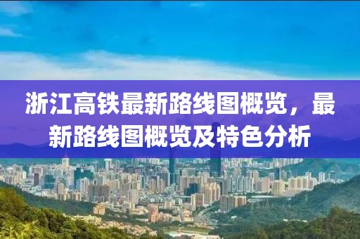 浙江高铁最新路线图概览，最新路线图概览及特色分析