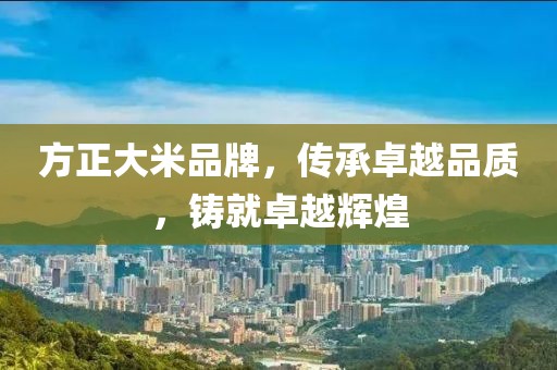 方正大米品牌，传承卓越品质，铸就卓越辉煌