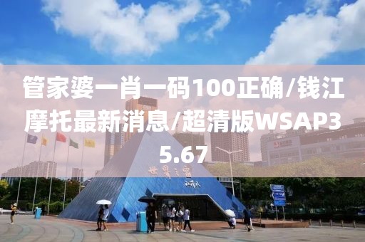 管家婆一肖一码100正确/钱江摩托最新消息/超清版WSAP35.67