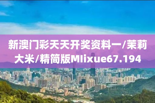 新澳门彩天天开奖资料一/茉莉大米/精简版MIixue67.194