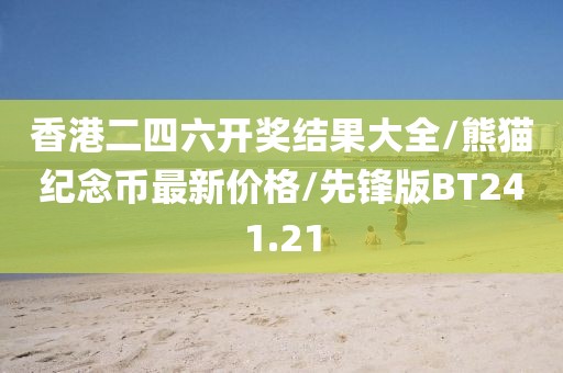 香港二四六开奖结果大全/熊猫纪念币最新价格/先锋版BT241.21