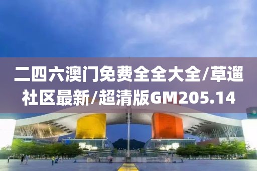 二四六澳门免费全全大全/草遛社区最新/超清版GM205.14