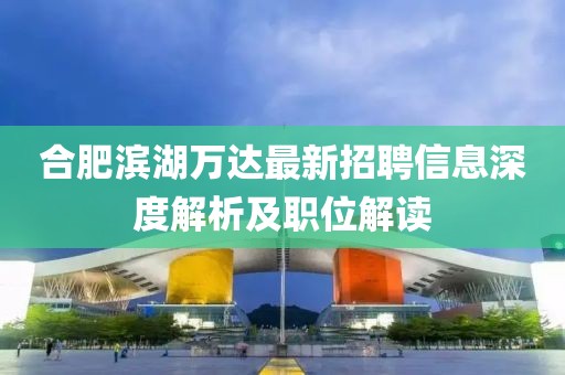 合肥滨湖万达最新招聘信息深度解析及职位解读