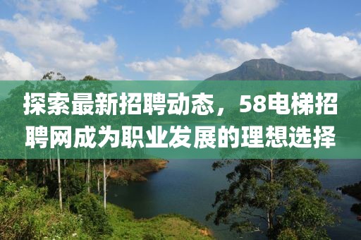 探索最新招聘动态，58电梯招聘网成为职业发展的理想选择