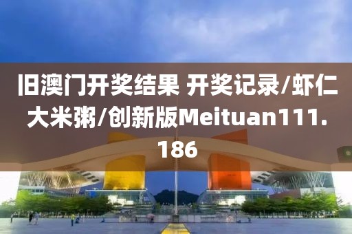 旧澳门开奖结果 开奖记录/虾仁大米粥/创新版Meituan111.186