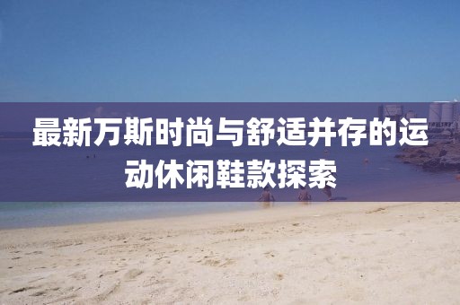 最新万斯时尚与舒适并存的运动休闲鞋款探索