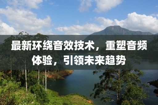 最新环绕音效技术，重塑音频体验，引领未来趋势