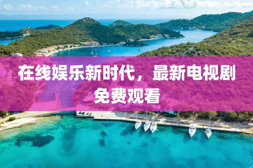 在线娱乐新时代，最新电视剧免费观看