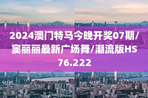 2024澳门特马今晚开奖07期/窦丽丽最新广场舞/潮流版HS76.222