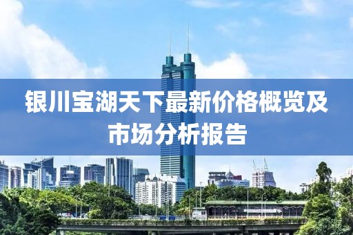 银川宝湖天下最新价格概览及市场分析报告