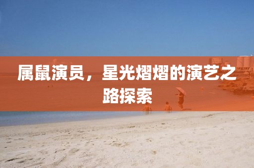 属鼠演员，星光熠熠的演艺之路探索