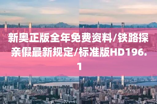 新奥正版全年免费资料/铁路探亲假最新规定/标准版HD196.1