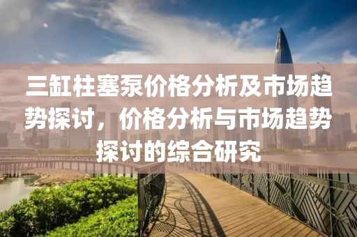 三缸柱塞泵价格分析及市场趋势探讨，价格分析与市场趋势探讨的综合研究