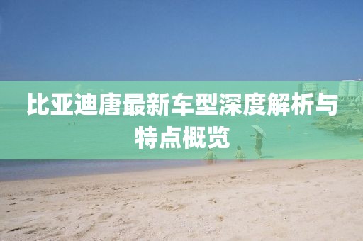 比亚迪唐最新车型深度解析与特点概览