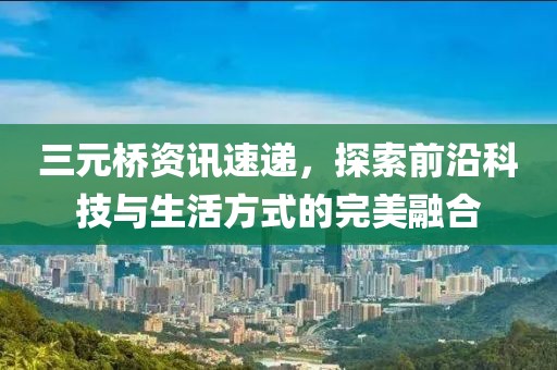 三元桥资讯速递，探索前沿科技与生活方式的完美融合