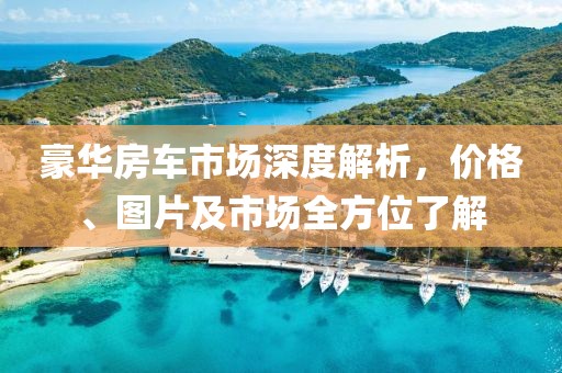 豪华房车市场深度解析，价格、图片及市场全方位了解