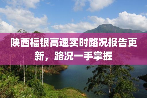 陕西福银高速实时路况报告更新，路况一手掌握