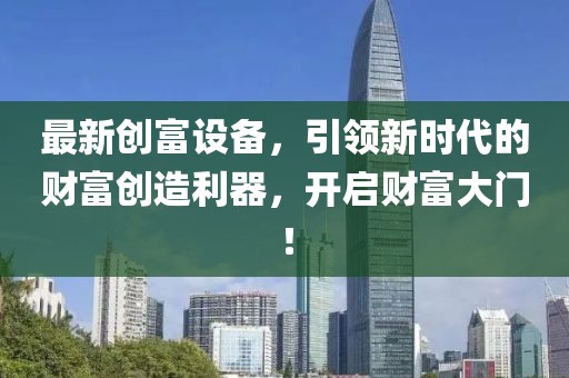 最新创富设备，引领新时代的财富创造利器，开启财富大门！