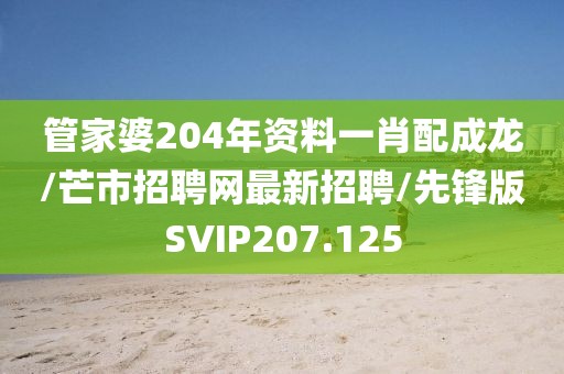 管家婆204年资料一肖配成龙/芒市招聘网最新招聘/先锋版SVIP207.125