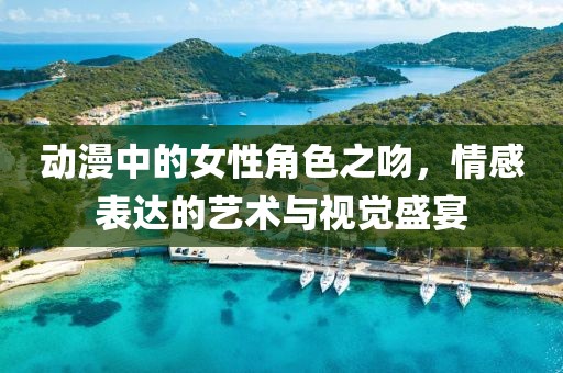 动漫中的女性角色之吻，情感表达的艺术与视觉盛宴