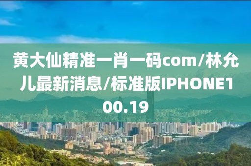 黄大仙精准一肖一码com/林允儿最新消息/标准版IPHONE100.19