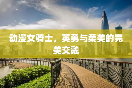 动漫女骑士，英勇与柔美的完美交融