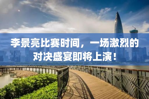 李景亮比赛时间，一场激烈的对决盛宴即将上演！