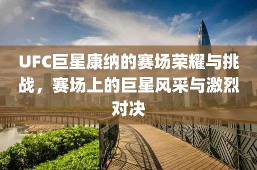 UFC巨星康纳的赛场荣耀与挑战，赛场上的巨星风采与激烈对决