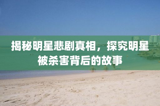 揭秘明星悲剧真相，探究明星被杀害背后的故事