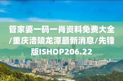 管家婆一码一肖资料免费大全/重庆涪陵龙潭最新消息/先锋版ISHOP206.22
