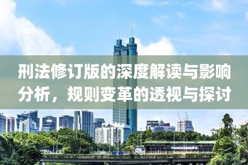 刑法修订版的深度解读与影响分析，规则变革的透视与探讨