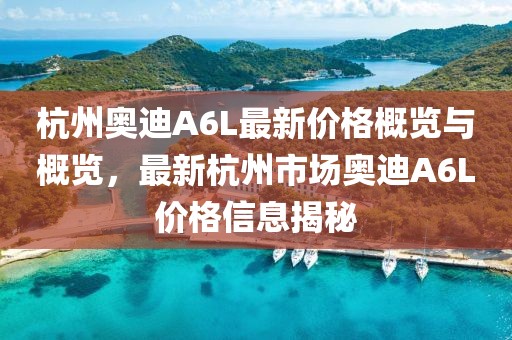 杭州奥迪A6L最新价格概览与概览，最新杭州市场奥迪A6L价格信息揭秘