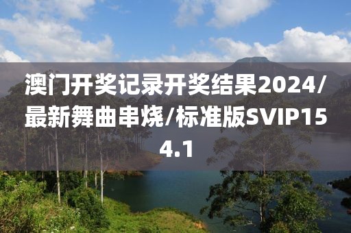 澳门开奖记录开奖结果2024/最新舞曲串烧/标准版SVIP154.1