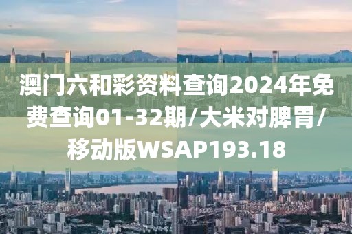 澳门六和彩资料查询2024年免费查询01-32期/大米对脾胃/移动版WSAP193.18