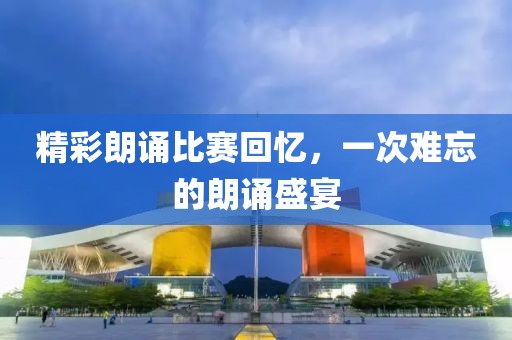 精彩朗诵比赛回忆，一次难忘的朗诵盛宴