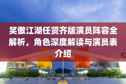 笑傲江湖任贤齐版演员阵容全解析，角色深度解读与演员表介绍