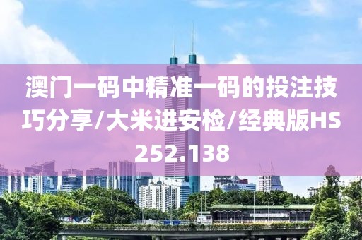 澳门一码中精准一码的投注技巧分享/大米进安检/经典版HS252.138