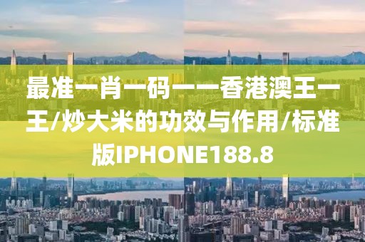 最准一肖一码一一香港澳王一王/炒大米的功效与作用/标准版IPHONE188.8