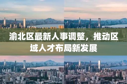 渝北区最新人事调整，推动区域人才布局新发展