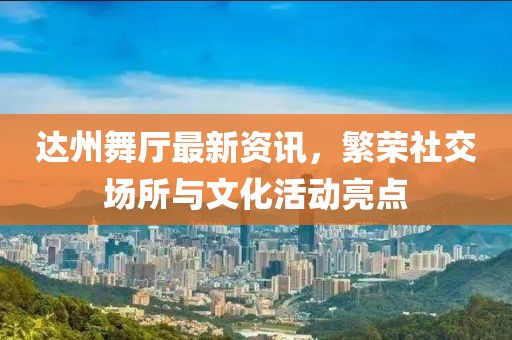 达州舞厅最新资讯，繁荣社交场所与文化活动亮点