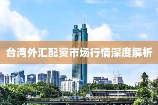 台湾外汇配资市场行情深度解析