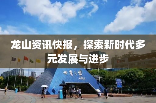 龙山资讯快报，探索新时代多元发展与进步