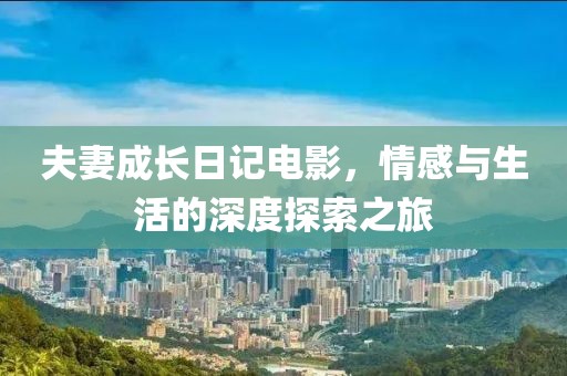 夫妻成长日记电影，情感与生活的深度探索之旅